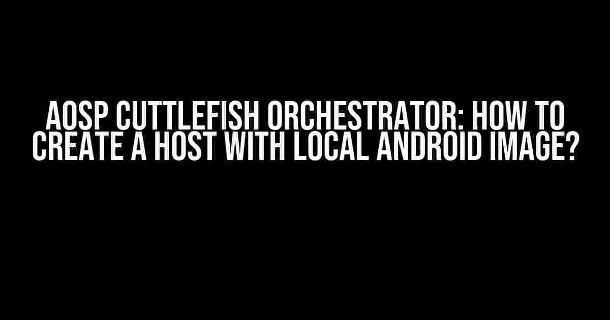 AOSP Cuttlefish Orchestrator: How to Create a Host with Local Android Image?