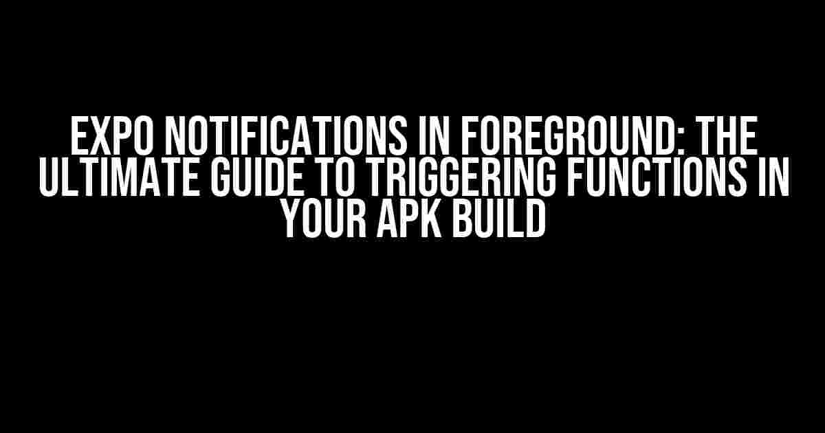 Expo Notifications in Foreground: The Ultimate Guide to Triggering Functions in Your APK Build