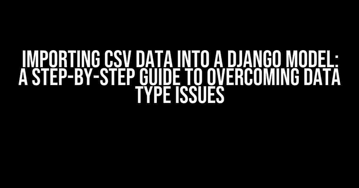 Importing CSV Data into a Django Model: A Step-by-Step Guide to Overcoming Data Type Issues