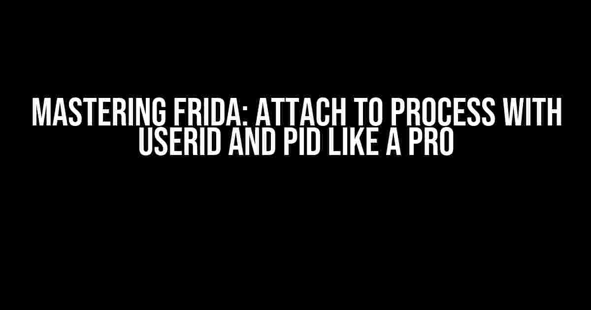 Mastering Frida: Attach to Process with UserID and PID like a Pro