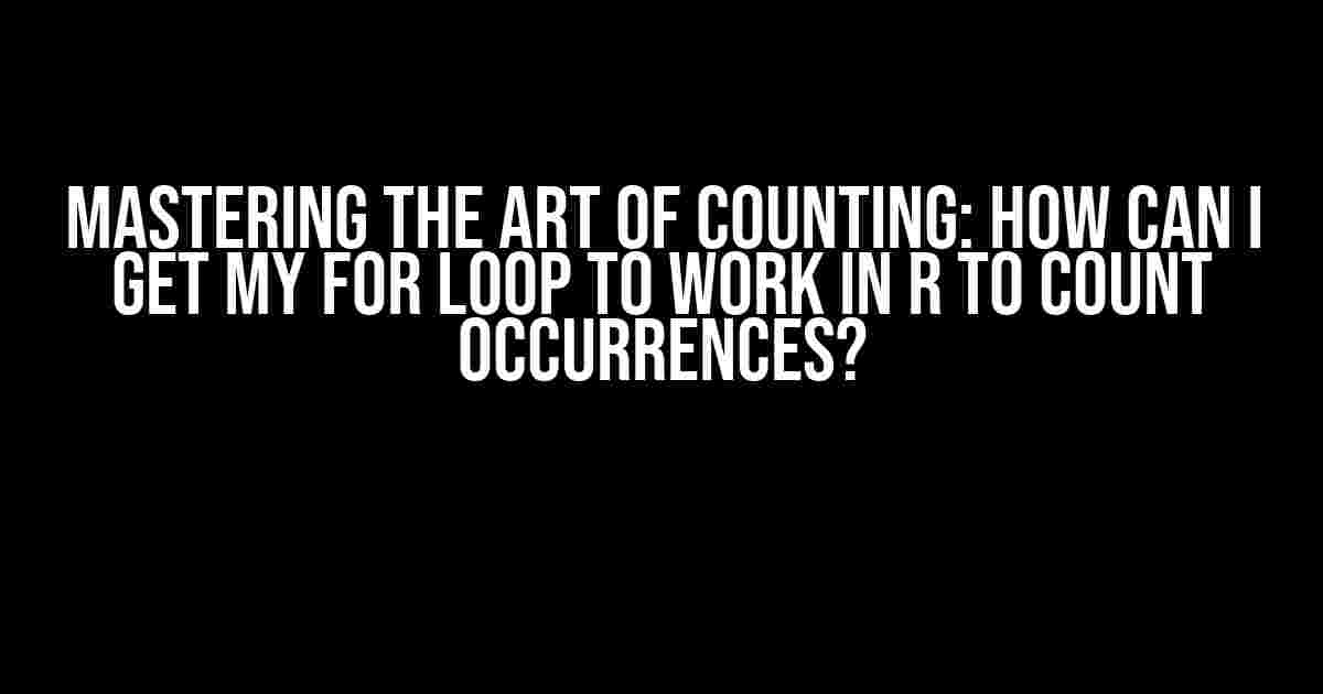 Mastering the Art of Counting: How Can I Get My For Loop to Work in R to Count Occurrences?