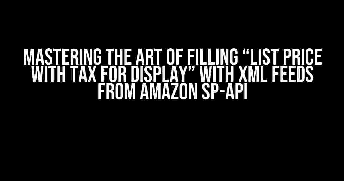 Mastering the Art of Filling “List Price with Tax for Display” with XML Feeds from Amazon SP-API