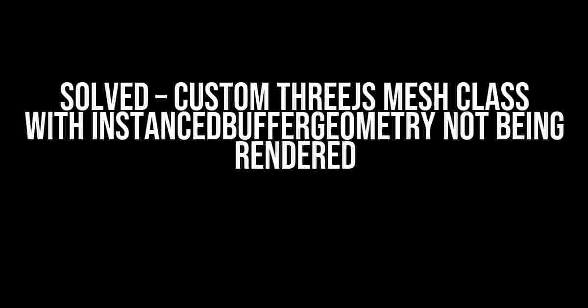 SOLVED – Custom threejs Mesh class with InstancedBufferGeometry not being rendered