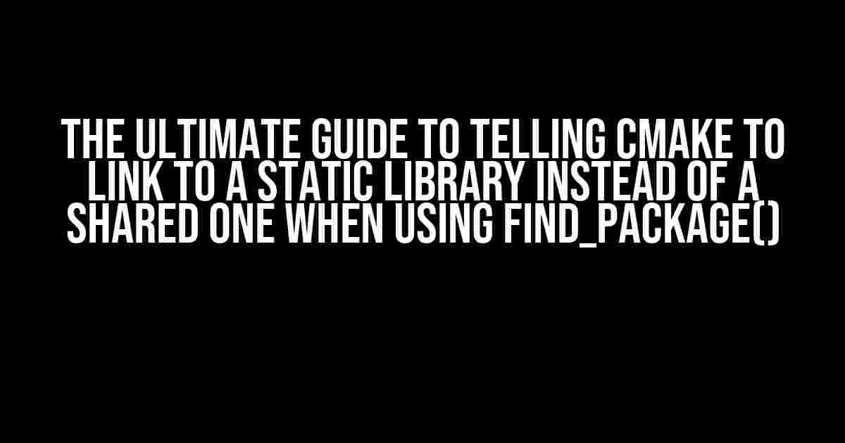 The Ultimate Guide to Telling CMake to Link to a Static Library Instead of a Shared One When Using find_package()