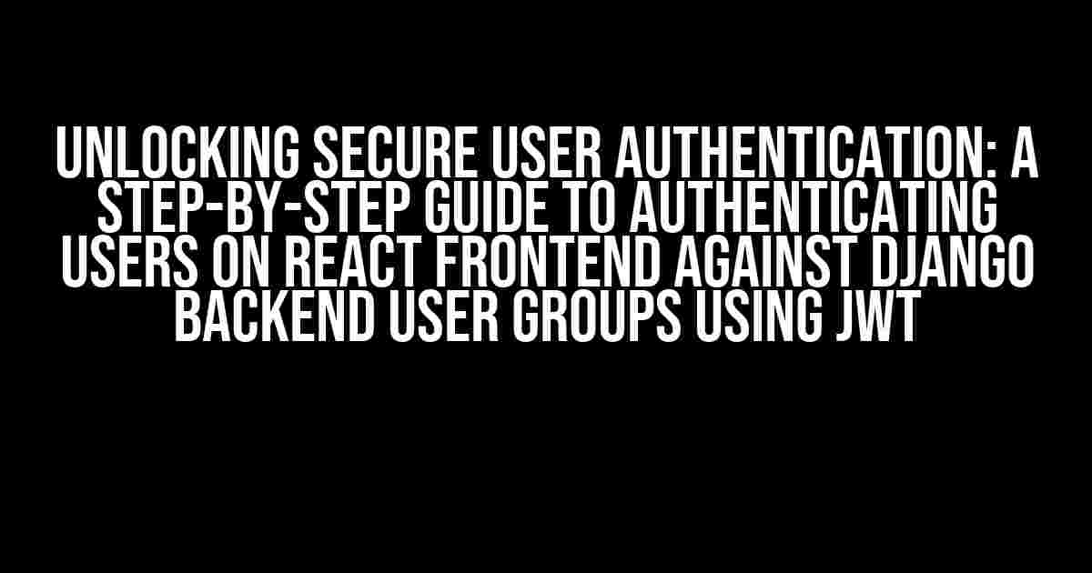 Unlocking Secure User Authentication: A Step-by-Step Guide to Authenticating Users on React Frontend against Django Backend User Groups using JWT