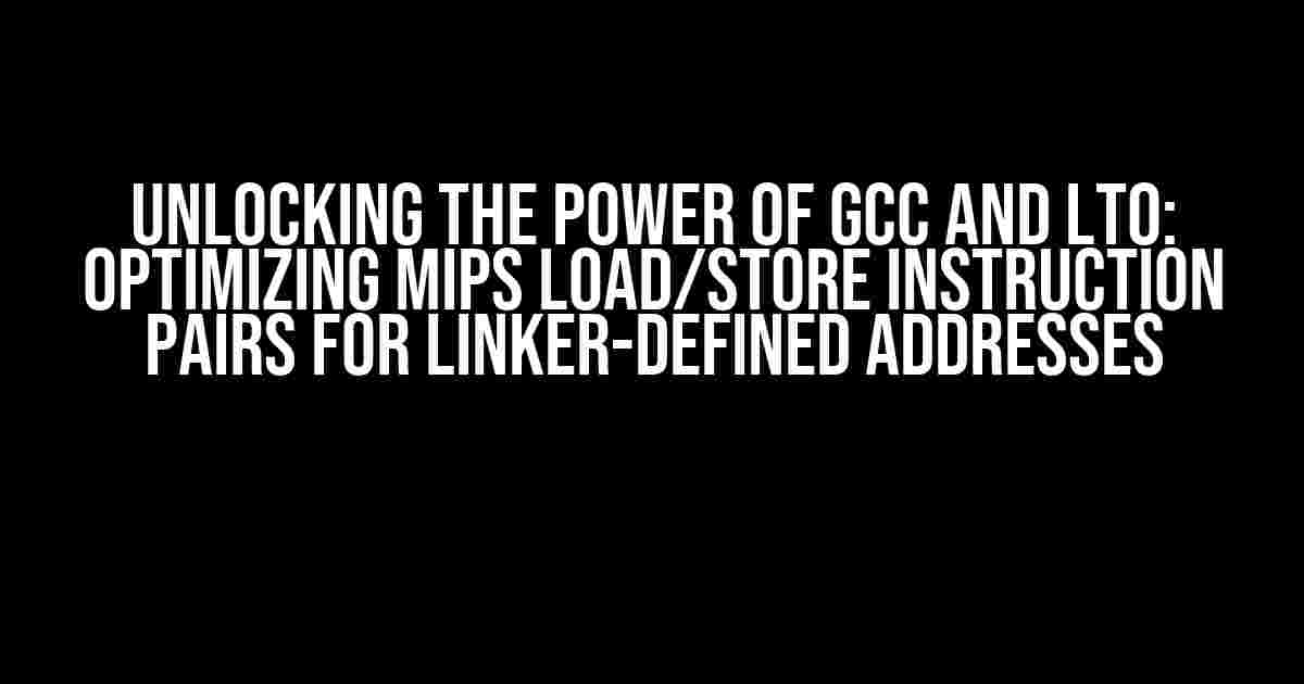 Unlocking the Power of GCC and LTO: Optimizing MIPS Load/Store Instruction Pairs for Linker-Defined Addresses