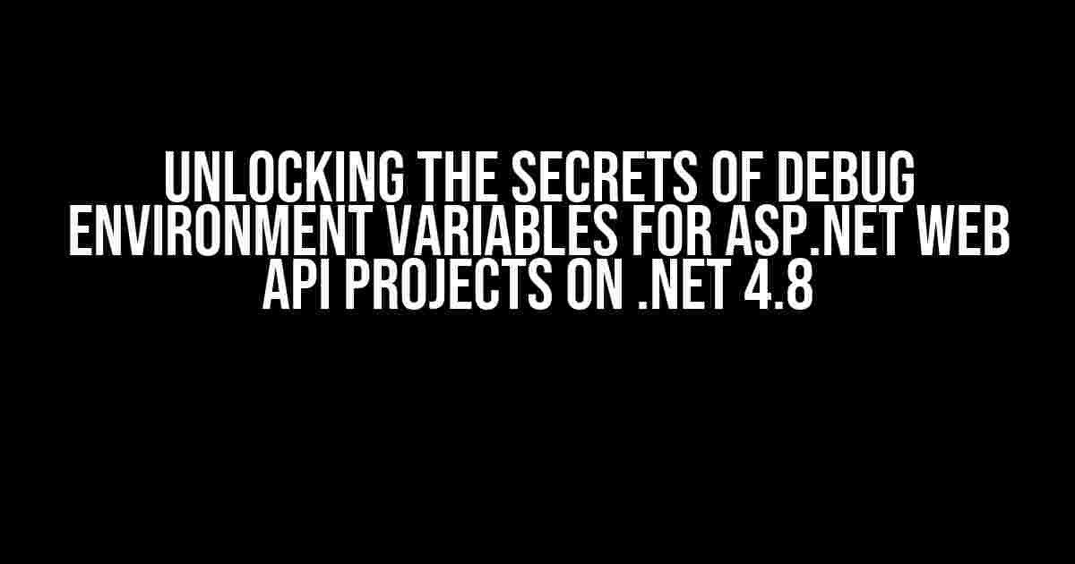 Unlocking the Secrets of Debug Environment Variables for ASP.NET Web API Projects on .NET 4.8