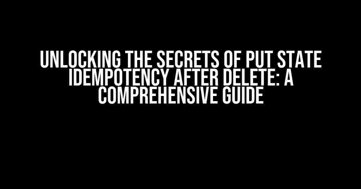 Unlocking the Secrets of PUT State Idempotency after DELETE: A Comprehensive Guide