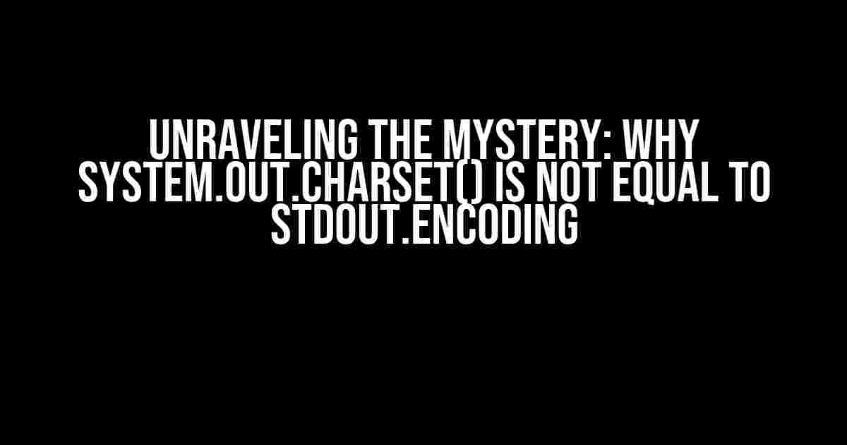 Unraveling the Mystery: Why System.out.charset() is Not Equal to stdout.encoding